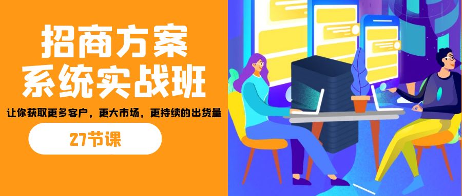 招商·方案系统实战班：让你获取更多客户，更大市场，更持续的出货量(27节)-511资料网