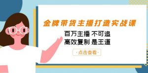 金牌带货主播打造实战课：百万主播 不可追，高效复制 是王道（10节课）-511资料网