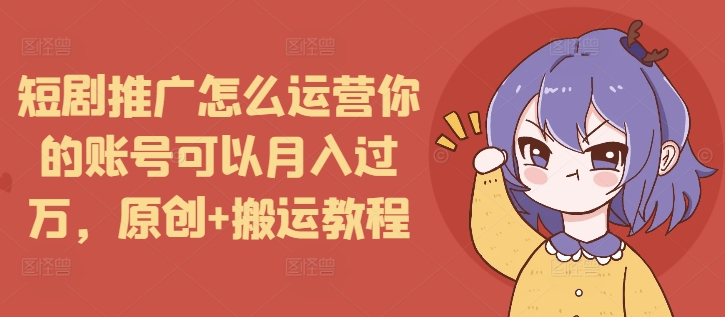 短剧推广怎么运营你的账号可以月入过万，原创+搬运教程-511资料网