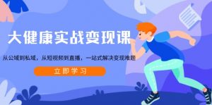 大健康实战变现课：从公域到私域，从短视频到直播，一站式解决变现难题-511资料网