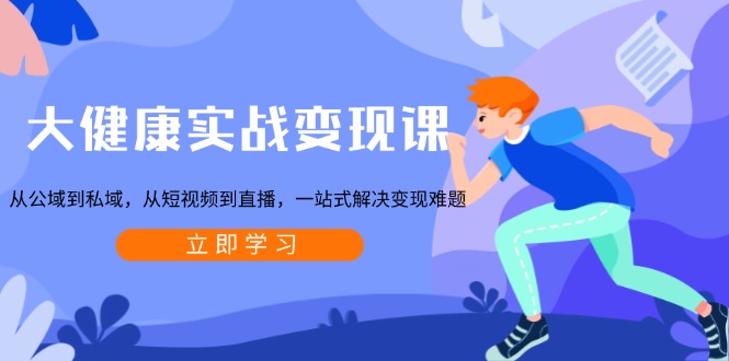 大健康实战变现课：从公域到私域，从短视频到直播，一站式解决变现难题-511资料网