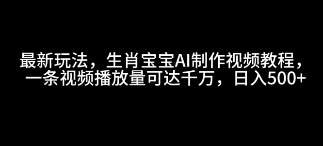 最新玩法，生肖宝宝AI制作视频教程，一条视频播放量可达千万，日入5张【揭秘】-511资料网