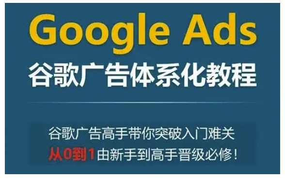 Google Ads谷歌广告体系化教程，谷歌广告高手带你突破入门难关，从0到1由新手到高手晋级必修-511资料网