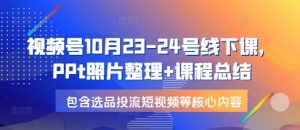 视频号10月23-24号线下课，PPt照片整理+课程总结，包含选品投流短视频等核心内容-511资料网