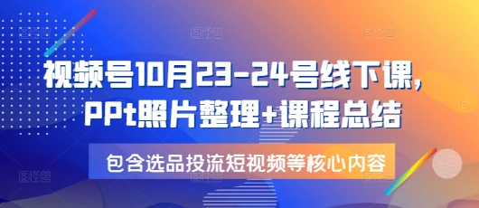 视频号10月23-24号线下课，PPt照片整理+课程总结，包含选品投流短视频等核心内容-511资料网