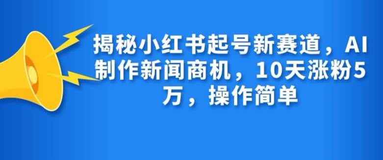 揭秘小红书起号新赛道，AI制作新闻商机，10天涨粉1万，操作简单-511资料网