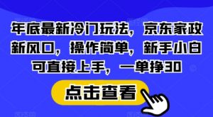 年底最新冷门玩法，京东家政新风口，操作简单，新手小白可直接上手，一单挣30【揭秘】-511资料网