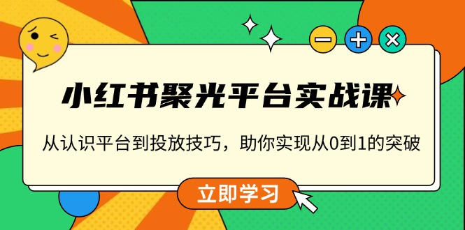 小红书 聚光平台实战课，从认识平台到投放技巧，助你实现从0到1的突破-511资料网