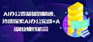 AI办公零基础到精通，持续探索AI办公实战+AI副业赚钱机会-511资料网