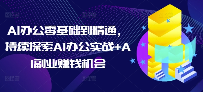 AI办公零基础到精通，持续探索AI办公实战+AI副业赚钱机会-511资料网