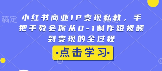 小红书商业IP变现私教，手把手教会你从0-1制作短视频到变现的全过程-511资料网