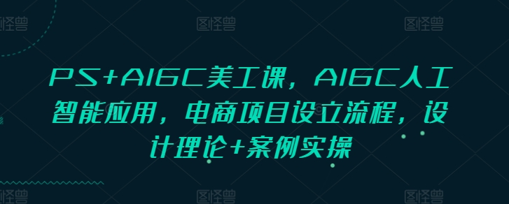 PS+AIGC美工课，AIGC人工智能应用，电商项目设立流程，设计理论+案例实操-511资料网