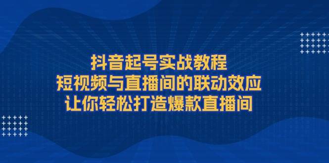 抖音起号实战教程，短视频与直播间的联动效应，让你轻松打造爆款直播间-511资料网