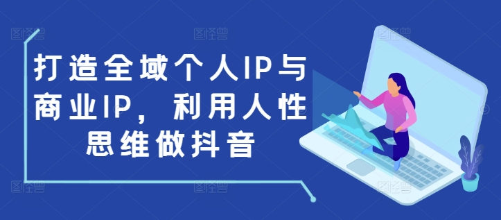 打造全域个人IP与商业IP，利用人性思维做抖音-511资料网