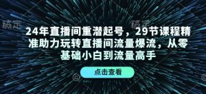 24年直播间重潜起号,29节课程精准助力玩转直播间流量爆流,从零基础小白到流量高手-511资料网