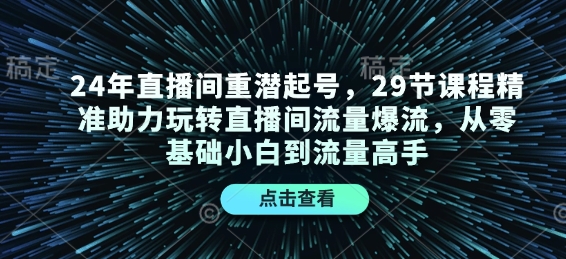 24年直播间重潜起号,29节课程精准助力玩转直播间流量爆流,从零基础小白到流量高手-511资料网