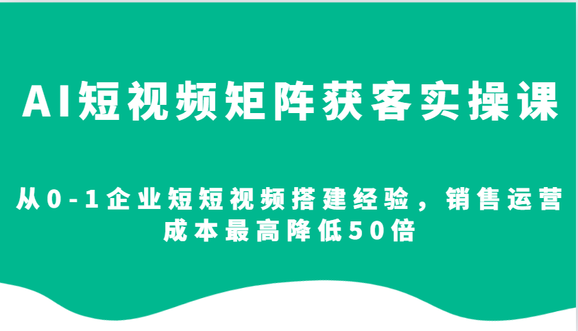 AI短视频矩阵获客实操课，从0-1企业短短视频搭建经验，销售运营成本最高降低50倍-511资料网