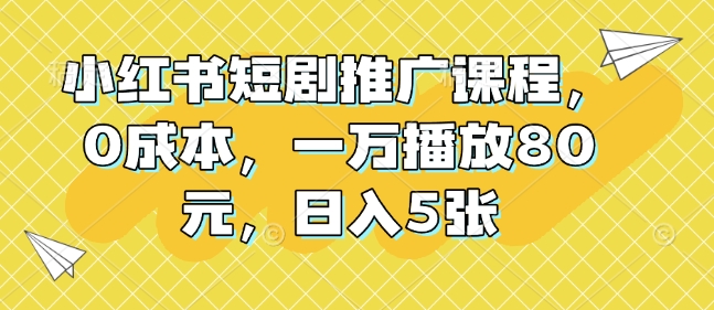 小红书短剧推广课程，0成本，一万播放80元，日入5张-511资料网