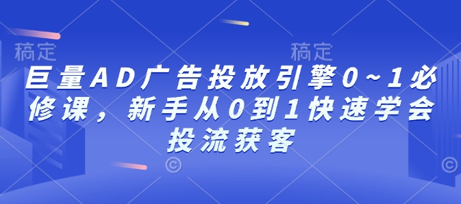 巨量AD广告投放引擎0~1必修课，新手从0到1快速学会投流获客-511资料网