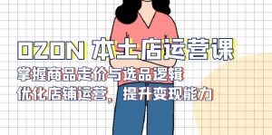 OZON 本土店运营课，掌握商品走价与选品逻辑，优化店铺运营，提升变现能力-511资料网
