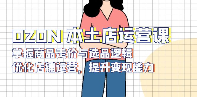 OZON 本土店运营课，掌握商品走价与选品逻辑，优化店铺运营，提升变现能力-511资料网