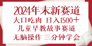 2024年末新早教儿童故事新赛道，大口吃肉，日入1500+,无脑操作，三分钟...-511资料网
