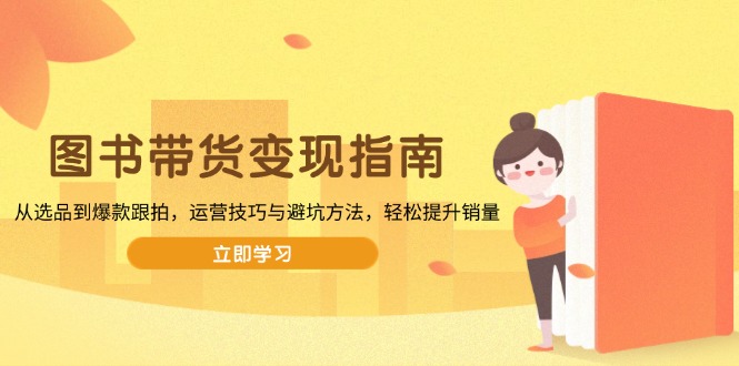 图书带货变现指南，从选品到爆款跟拍，运营技巧与避坑方法，轻松提升销量-511资料网