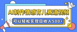 AI 制作情感育儿赛道视频，可以轻松实现日收入5张【揭秘】-511资料网