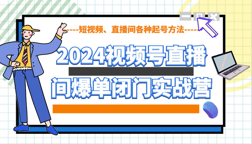 2024视频号直播间爆单闭门实战营，教你如何做视频号，短视频、直播间各种起号方法-511资料网