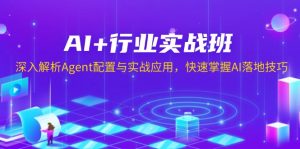 AI+行业实战班，深入解析Agent配置与实战应用，快速掌握AI落地技巧-511资料网