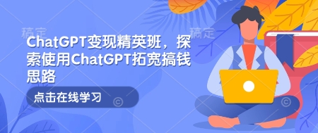 ChatGPT变现精英班,探索使用ChatGPT拓宽搞钱思路-511资料网
