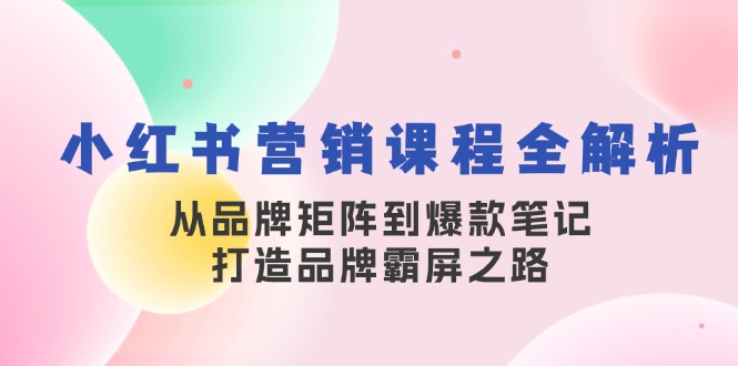 小红书营销课程全解析,从品牌矩阵到爆款笔记,打造品牌霸屏之路-511资料网