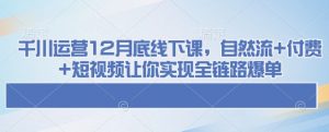 千川运营12月底线下课，自然流+付费+短视频让你实现全链路爆单-511资料网