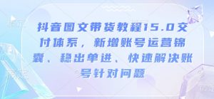 抖音图文带货教程15.0交付体系，新增账号运营锦囊、稳出单进、快速解决账号针对问题-511资料网