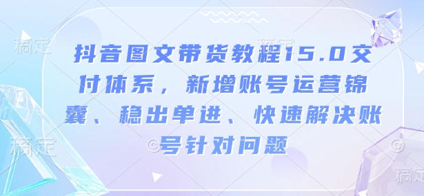 抖音图文带货教程15.0交付体系，新增账号运营锦囊、稳出单进、快速解决账号针对问题-511资料网