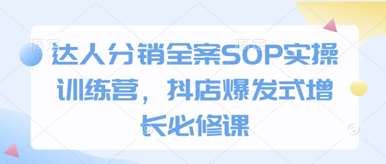 达人分销全案SOP实操训练营,抖店爆发式增长必修课-511资料网