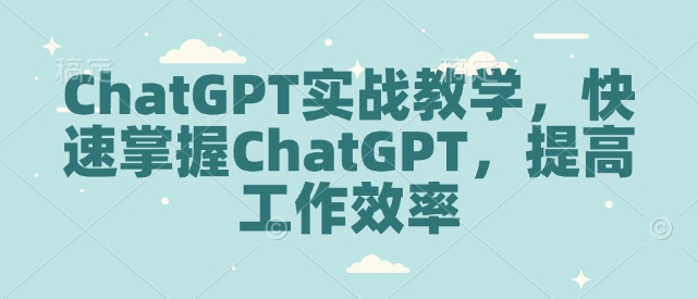 ChatGPT实战教学，快速掌握ChatGPT，提高工作效率-511资料网