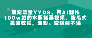 萌宠流量YYDS，用AI制作100w赞的水豚搓澡视频，傻瓜式投喂教程，涨粉、变现两不误-511资料网