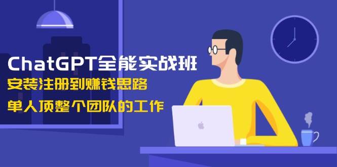 ChatGPT全能实战班，安装注册到赚钱思路，单人顶整个团队的工作-511资料网
