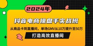 抖音电商操盘手实战班：从商品卡到直播间，单场GMV从10万提升至50万，...-511资料网