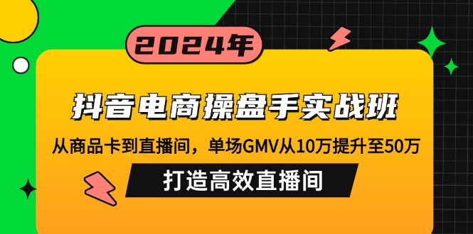 抖音电商操盘手实战班：从商品卡到直播间，单场GMV从10万提升至50万，…-511资料网