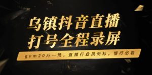 乌镇抖音直播打号全程录屏，gvm20万一场，直播行业风向标，懂行必看-511资料网