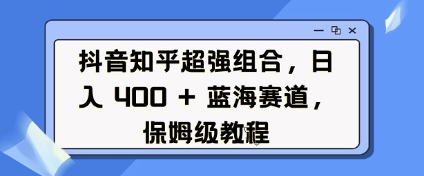 抖音知乎超强组合，日入4张， 蓝海赛道，保姆级教程-511资料网