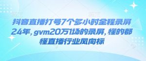 抖音直播打号7个多小时全程录屏24年，gvm20万1场的录屏，懂的都懂直播行业风向标-511资料网