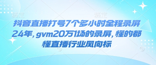 抖音直播打号7个多小时全程录屏24年，gvm20万1场的录屏，懂的都懂直播行业风向标-511资料网