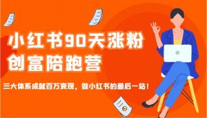小红书90天涨粉创富陪跑营，三大体系成就百万变现，做小红书的最后一站！-511资料网