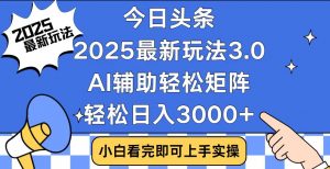 今日头条2025最新玩法3.0，思路简单，复制粘贴，轻松实现矩阵日入3000+-511资料网