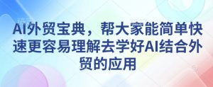 AI外贸宝典，帮大家能简单快速更容易理解去学好AI结合外贸的应用-511资料网