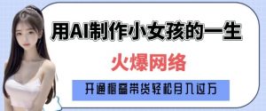 爆火AI小女孩从1岁到80岁制作教程拆解，纯原创制作，日入多张-511资料网
