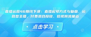 直播运营46期线下课：直播起号方式与复盘、运营型主播、付费混合投放、短视频流量叠-511资料网